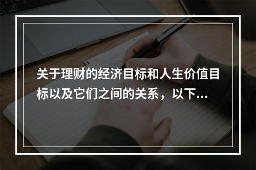 关于理财的经济目标和人生价值目标以及它们之间的关系，以下说法