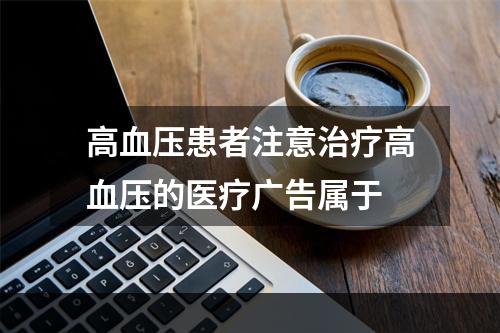 高血压患者注意治疗高血压的医疗广告属于