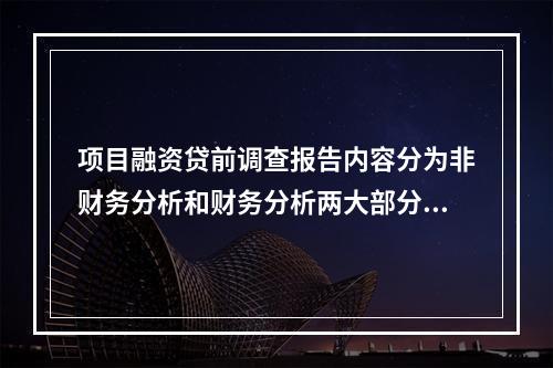 项目融资贷前调查报告内容分为非财务分析和财务分析两大部分。（