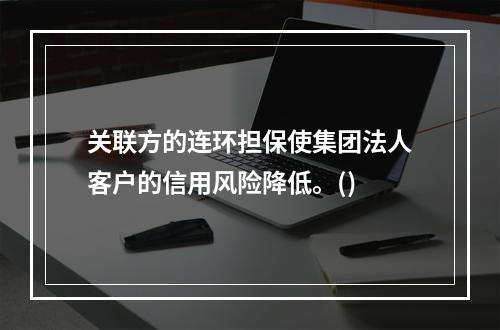 关联方的连环担保使集团法人客户的信用风险降低。()