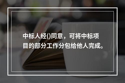 中标人经()同意，可将中标项目的部分工作分包给他人完成。