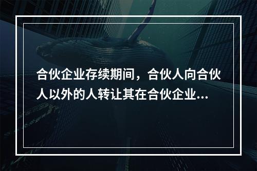 合伙企业存续期间，合伙人向合伙人以外的人转让其在合伙企业中的