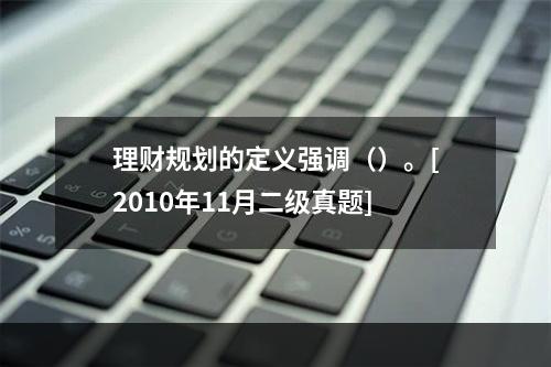 理财规划的定义强调（）。[2010年11月二级真题]