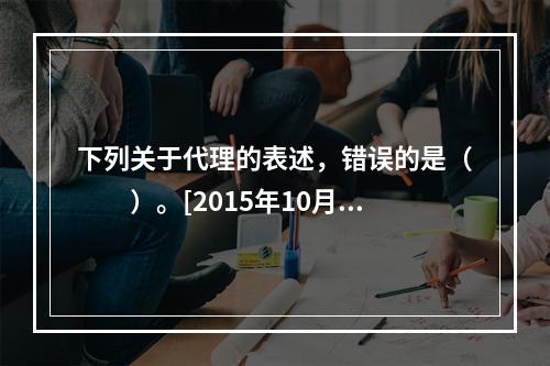 下列关于代理的表述，错误的是（　　）。[2015年10月真题