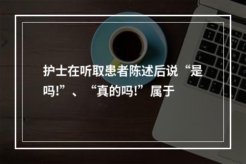 护士在听取患者陈述后说“是吗!”、“真的吗!”属于