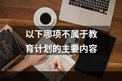 以下哪项不属于教育计划的主要内容