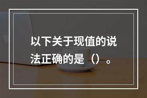 以下关于现值的说法正确的是（）。