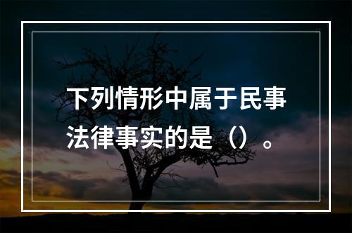 下列情形中属于民事法律事实的是（）。