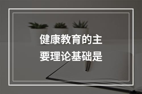 健康教育的主要理论基础是