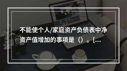 不能使个人/家庭资产负债表中净资产值增加的事项是（）。[20