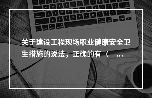 关于建设工程现场职业健康安全卫生措施的说法，正确的有（　）。