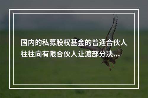 国内的私募股权基金的普通合伙人往往向有限合伙人让渡部分决策权