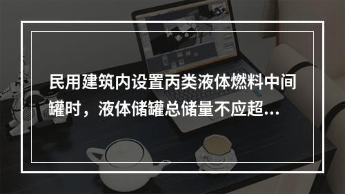 民用建筑内设置丙类液体燃料中间罐时，液体储罐总储量不应超过（