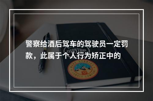 警察给酒后驾车的驾驶员一定罚款，此属于个人行为矫正中的