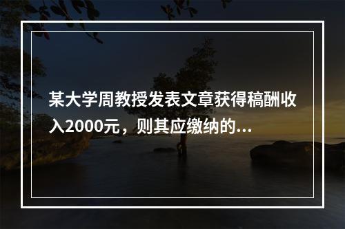 某大学周教授发表文章获得稿酬收入2000元，则其应缴纳的个人