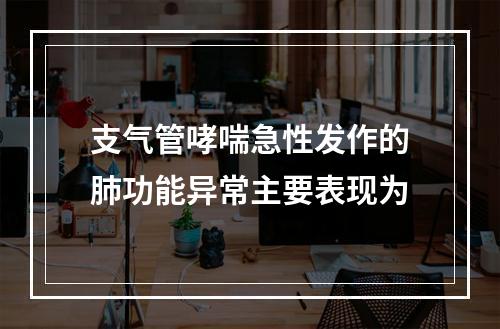 支气管哮喘急性发作的肺功能异常主要表现为