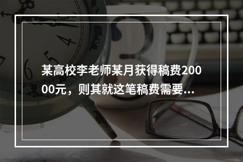 某高校李老师某月获得稿费20000元，则其就这笔稿费需要交纳