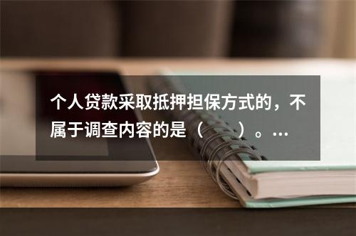 个人贷款采取抵押担保方式的，不属于调查内容的是（　　）。[2