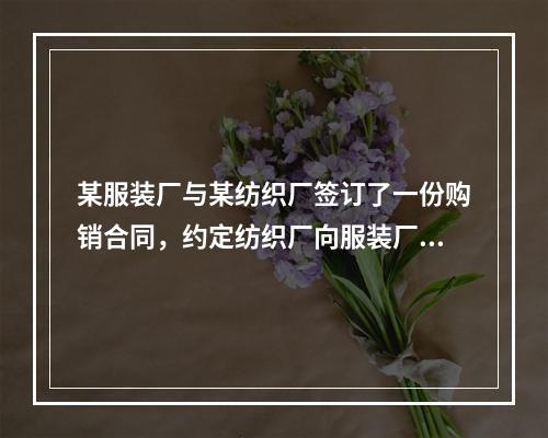 某服装厂与某纺织厂签订了一份购销合同，约定纺织厂向服装厂供给