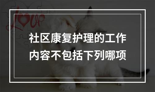 社区康复护理的工作内容不包括下列哪项