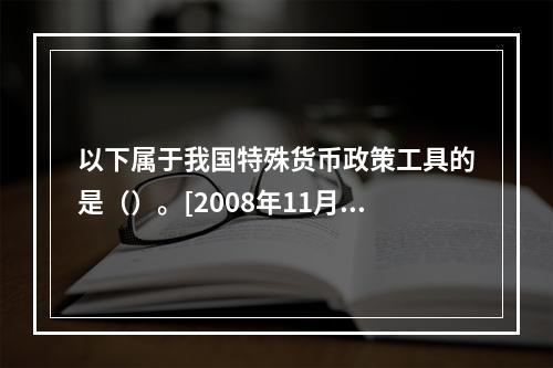 以下属于我国特殊货币政策工具的是（）。[2008年11月三级