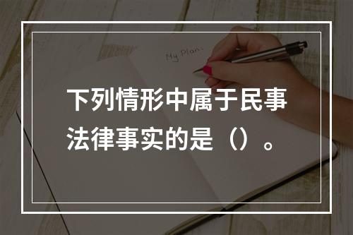 下列情形中属于民事法律事实的是（）。