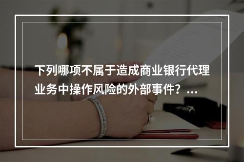 下列哪项不属于造成商业银行代理业务中操作风险的外部事件？（　