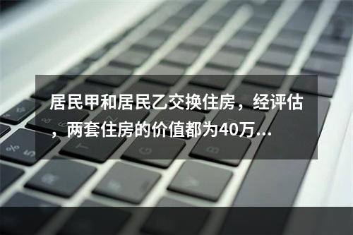 居民甲和居民乙交换住房，经评估，两套住房的价值都为40万元，