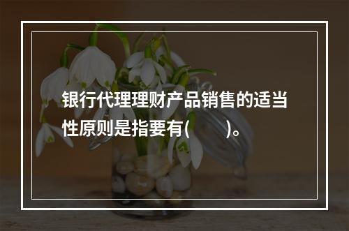 银行代理理财产品销售的适当性原则是指要有(　　)。