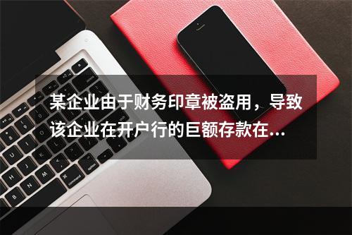 某企业由于财务印章被盗用，导致该企业在开户行的巨额存款在几天