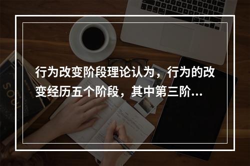 行为改变阶段理论认为，行为的改变经历五个阶段，其中第三阶段（