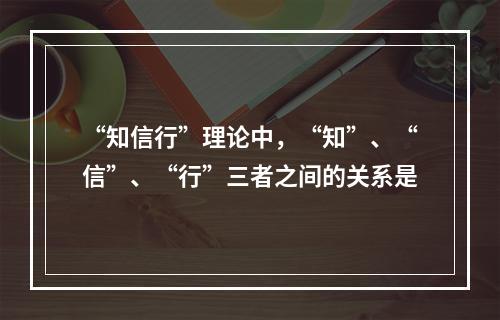 “知信行”理论中，“知”、“信”、“行”三者之间的关系是