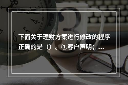 下面关于理财方案进行修改的程序正确的是（）。①客户声明；②会