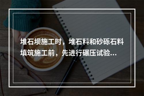 堆石坝施工时，堆石料和砂砾石料填筑施工前，先进行碾压试验来确