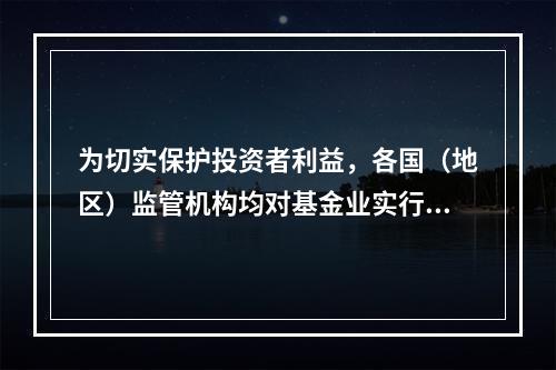 为切实保护投资者利益，各国（地区）监管机构均对基金业实行严格