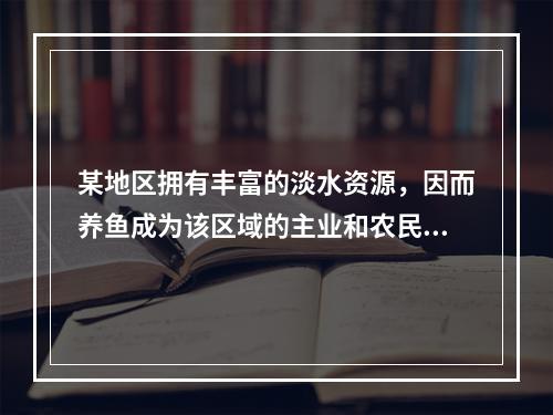 某地区拥有丰富的淡水资源，因而养鱼成为该区域的主业和农民致富