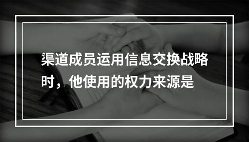 渠道成员运用信息交换战略时，他使用的权力来源是