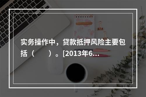 实务操作中，贷款抵押风险主要包括（　　）。[2013年6月真