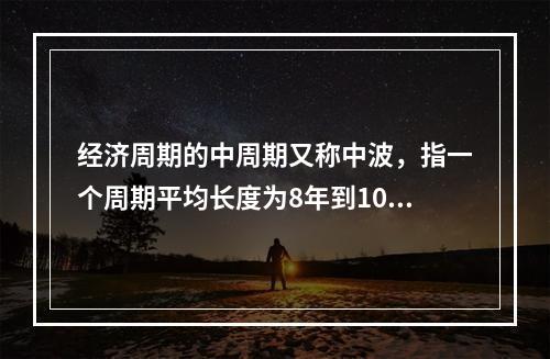 经济周期的中周期又称中波，指一个周期平均长度为8年到10年。