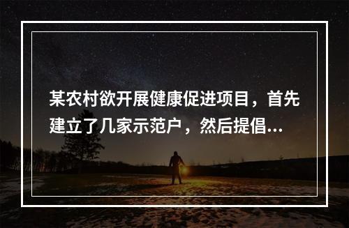 某农村欲开展健康促进项目，首先建立了几家示范户，然后提倡村民