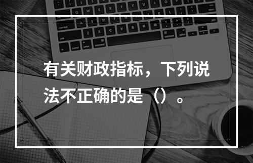 有关财政指标，下列说法不正确的是（）。