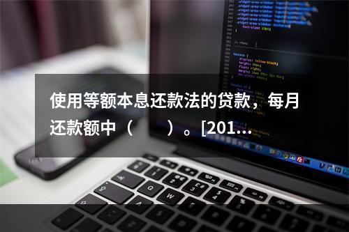 使用等额本息还款法的贷款，每月还款额中（　　）。[2010年