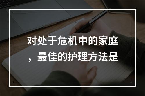 对处于危机中的家庭，最佳的护理方法是