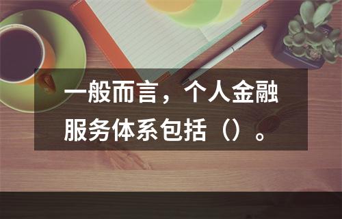 一般而言，个人金融服务体系包括（）。