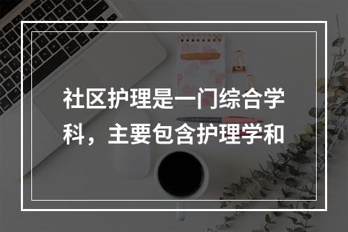 社区护理是一门综合学科，主要包含护理学和