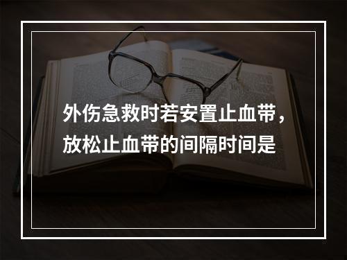 外伤急救时若安置止血带，放松止血带的间隔时间是