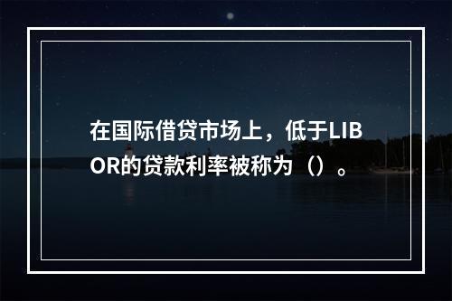 在国际借贷市场上，低于LIBOR的贷款利率被称为（）。