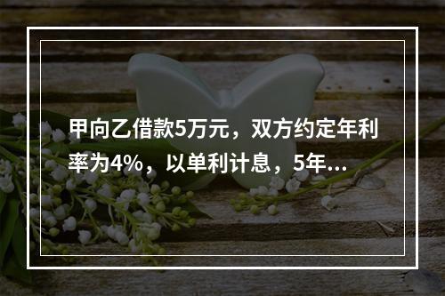 甲向乙借款5万元，双方约定年利率为4%，以单利计息，5年后归