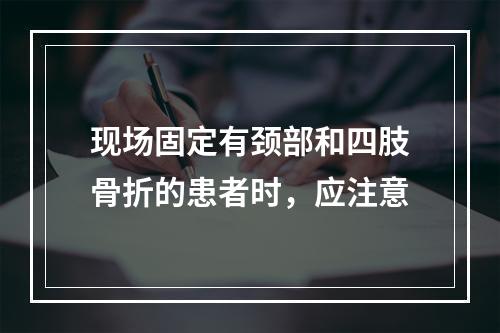 现场固定有颈部和四肢骨折的患者时，应注意