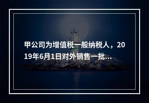 甲公司为增值税一般纳税人，2019年6月1日对外销售一批商品